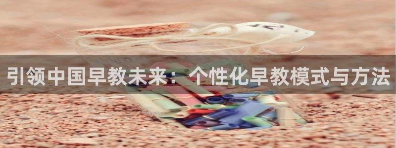 恒行2地74OOO5：引领中国早教未来：个性化早教模式与方法
