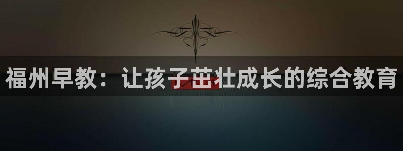 恒行娱乐掏沂74ooo5弛：福州早教：让孩子茁壮成长的综合教育