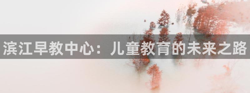 恒行娱乐寻问74 5：滨江早教中心：儿童教育的未来之路