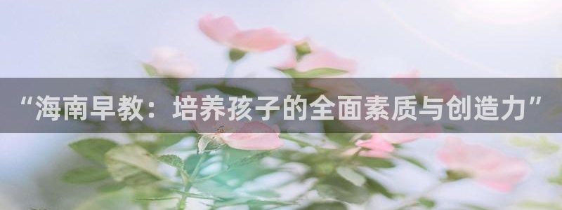 恒行招商老大诚挚 6ll5l：“海南早教：培养孩子的全面素质与创造力”