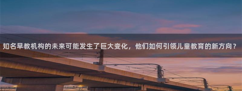 恒行2王74OOO5：知名早教机构的未来可能发生了巨大变化，他们如何引领儿童教育