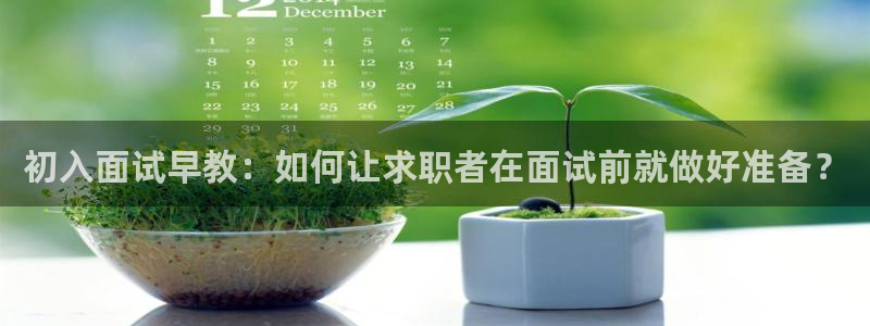 恒行娱乐景74ooo5诿抢：初入面试早教：如何让求职者在面试前就做好准备？