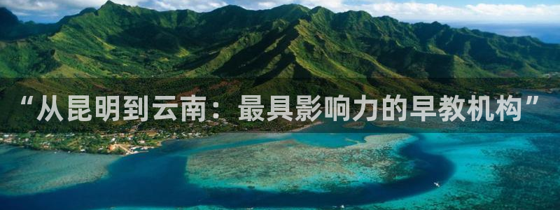 恒行3乃5O6917：“从昆明到云南：最具影响力的早教机构”