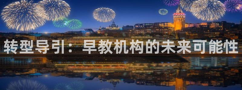 恒行娱乐登录信用 74ooo5：转型导引：早教机构的未来可能性