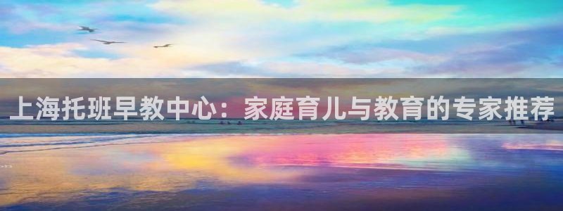 恒行2韩74OOO5：上海托班早教中心：家庭育儿与教育的专家推荐