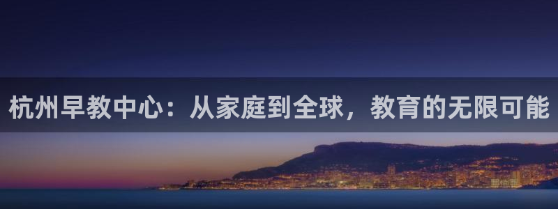 恒行注册招收6ll5l指定：杭州早教中心：从家庭到全球，教育的无限可能