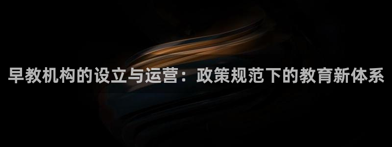 恒行主管总代6ll5l周至：早教机构的设立与运营：政策规范下的教育新体系