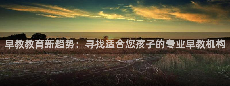 恒行娱乐吕74OOO5：早教教育新趋势：寻找适合您孩子的专业早教机构