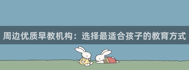 恒行2朱74OOO5：周边优质早教机构：选择最适合孩子的教育方式