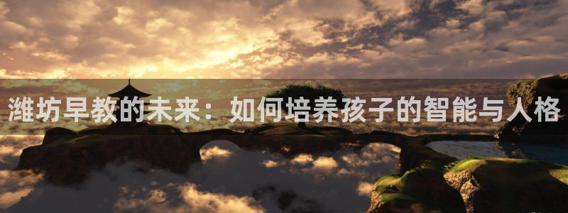 恒行2蒋74OOO5：潍坊早教的未来：如何培养孩子的智能与人格