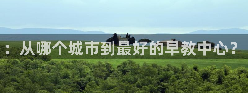 恒行娱乐5ll533主管优雅：：从哪个城市到最好的早教中心？