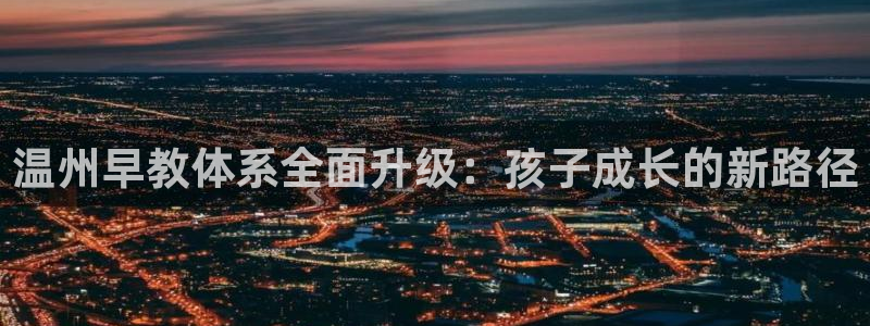 恒行登录就搜6ll5l：温州早教体系全面升级：孩子成长的新路径