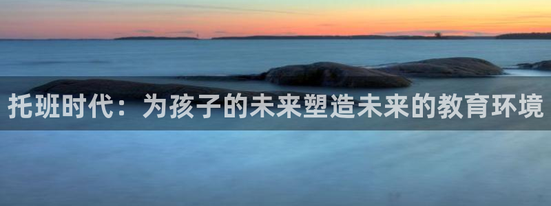 恒行主管总代6ll5l周至：托班时代：为孩子的未来塑造未来的教育环境