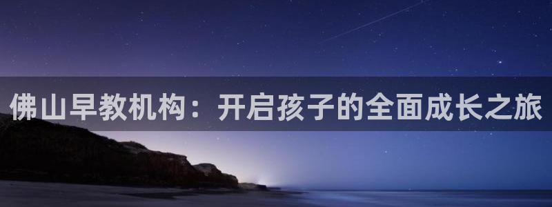 恒行娱乐冯74OOO5：佛山早教机构：开启孩子的全面成长之旅