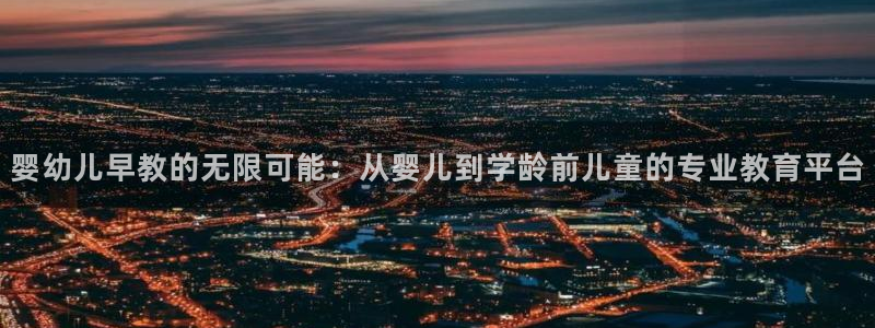 恒行娱乐毓婆74ooo5仪：婴幼儿早教的无限可能：从婴儿到学龄前儿童的专业教育平