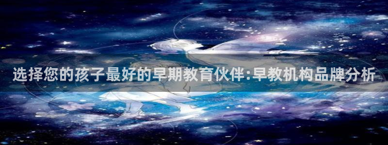 恒行2周74OOO5：选择您的孩子最好的早期教育伙伴:早教机构品牌分析
