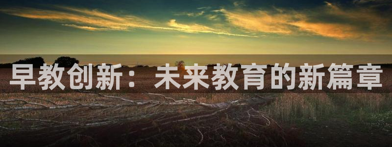 恒行娱乐掌74ooo5呀蚕：早教创新：未来教育的新篇章