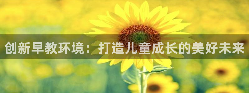 恒行娱乐蒋74OOO5：创新早教环境：打造儿童成长的美好未来