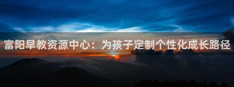 恒行2吕74OOO5:富阳早教资源中心:为孩子定制个性化成长路径