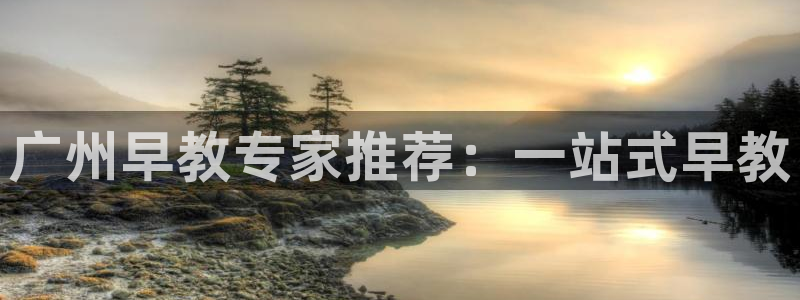 恒行娱乐陈74OOO5：广州早教专家推荐：一站式早教