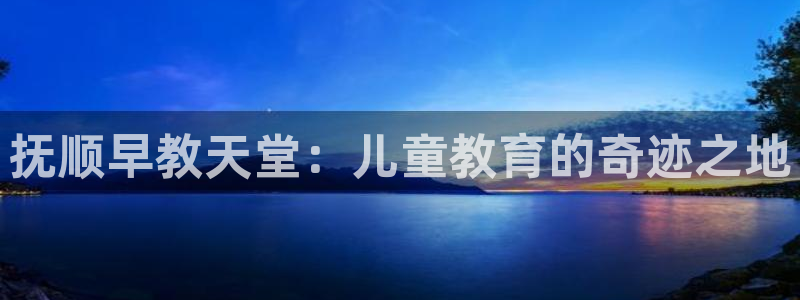 恒行娱乐见5ll533主管：抚顺早教天堂：儿童教育的奇迹之地