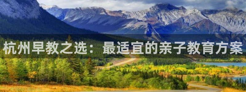 恒行2卫74OOO5:杭州早教之选:最适宜的亲子教育方案