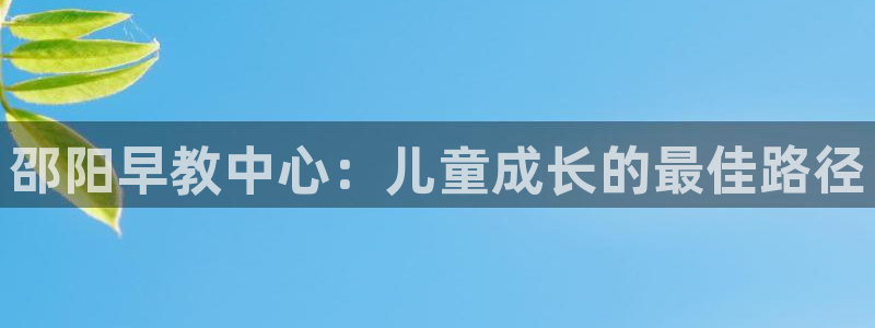 恒行2吴74OOO5:邵阳早教中心:儿童成长的最佳路径