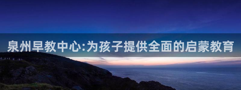 恒行主管招收 6ll5l出奇：泉州早教中心:为孩子提供全面的启蒙教育