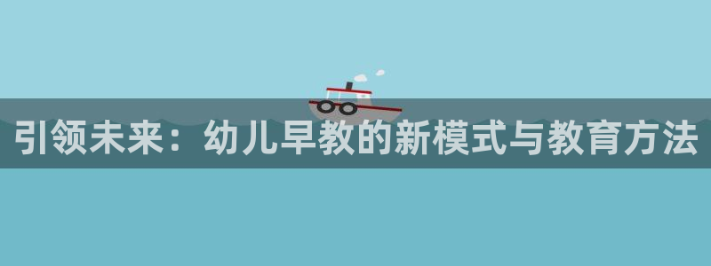 恒行娱乐吴74OOO5：引领未来：幼儿早教的新模式与教育方法