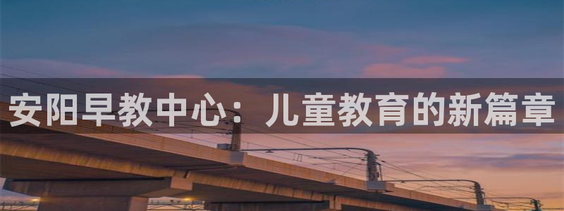 恒行娱乐热74ooo5主宰：安阳早教中心：儿童教育的新篇章