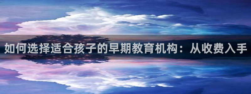 恒行2蒋74OOO5：如何选择适合孩子的早期教育机构：从收费入手