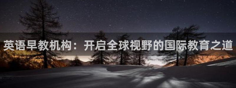 恒行娱乐鸟74ooo5判官：英语早教机构：开启全球视野的国际教育之道