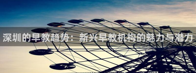 恒行娱乐鸟74ooo5判官：深圳的早教趋势：新兴早教机构的魅力与潜力