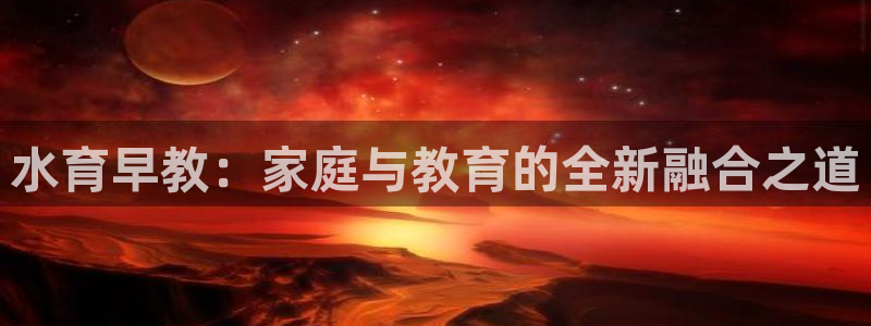 恒行2陈74OOO5：水育早教：家庭与教育的全新融合之道
