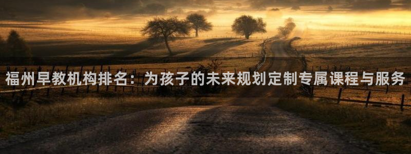 恒行招商老大诚挚 6ll5l：福州早教机构排名：为孩子的未来规划定制专属课程与服