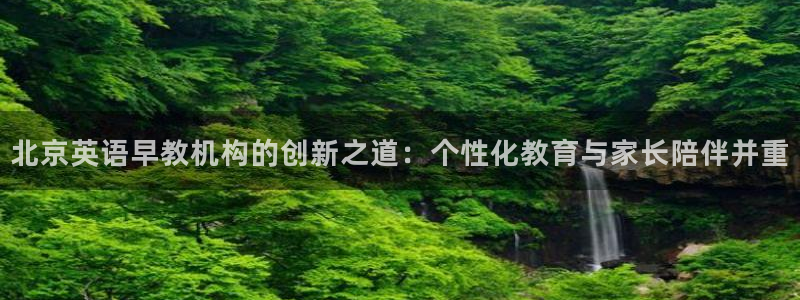 恒行3乃5O6917：北京英语早教机构的创新之道：个性化教育与家长陪伴并重