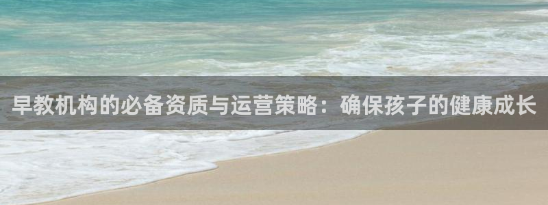 恒行娱乐吕74OOO5：早教机构的必备资质与运营策略：确保孩子的健康成长