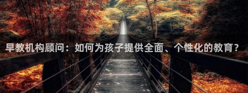 恒行2冯74OOO5：早教机构顾问：如何为孩子提供全面、个性化的教育？