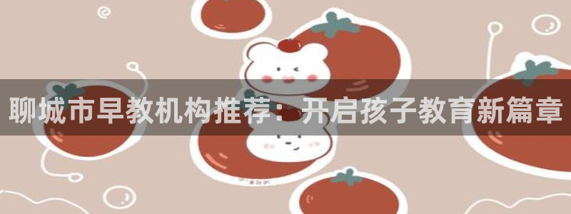恒行娱乐招收点赞5ll533主管：聊城市早教机构推荐：开启孩子教育新篇章