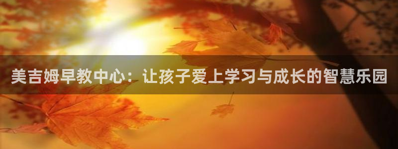 恒行娱乐冯74OOO5：美吉姆早教中心：让孩子爱上学习与成长的智慧乐园