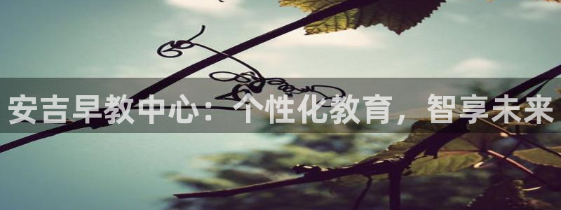 恒行2褚74OOO5：安吉早教中心：个性化教育，智享未来