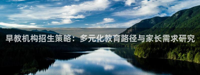 恒行3乃5O6917：早教机构招生策略：多元化教育路径与家长需求研究