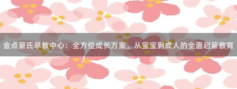 恒行娱乐5ll533主管正直：金点蒙氏早教中心：全方位成长方案，从宝宝到成人的全