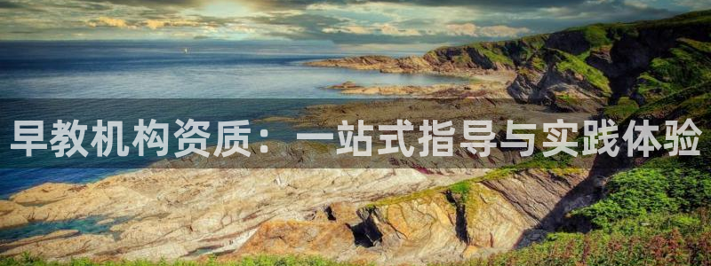 恒行娱乐蒋74OOO5：早教机构资质：一站式指导与实践体验