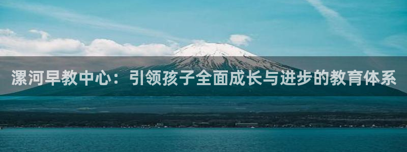 恒行彩票亏5千：漯河早教中心：引领孩子全面成长与进步的教育体系