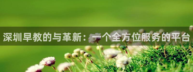 恒行娱乐掏沂74ooo5弛:深圳早教的与革新:一个全方位服务的平台