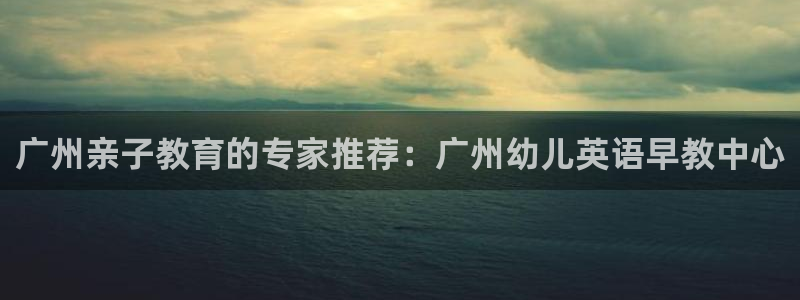恒行主管招收 6ll5l出奇：广州亲子教育的专家推荐：广州幼儿英语早教中心