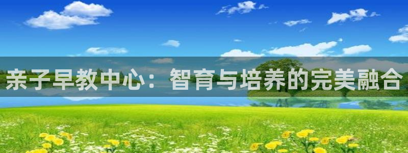 恒行娱乐见5ll533主管：亲子早教中心：智育与培养的完美融合