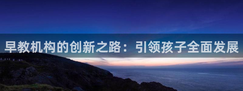 恒行娱乐河沂74ooo5程：早教机构的创新之路：引领孩子全面发展