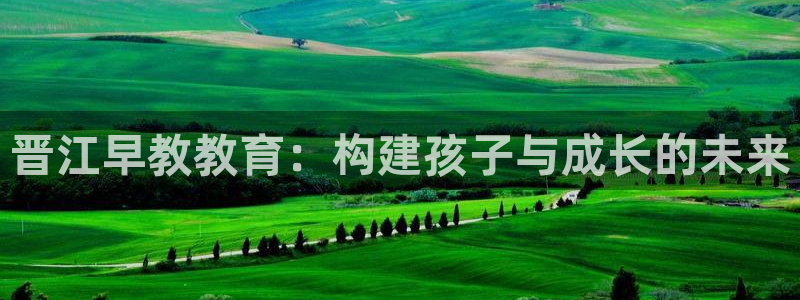 恒行登录就搜6ll5l:晋江早教教育:构建孩子与成长的未来